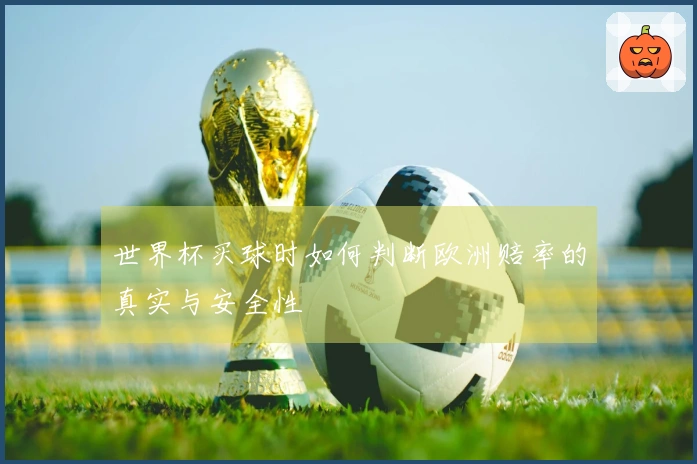 世界杯买球时如何判断欧洲赔率的真实与安全性
