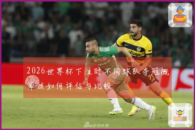 2026世界杯下注时不同球队夺冠概率该如何评估与比较