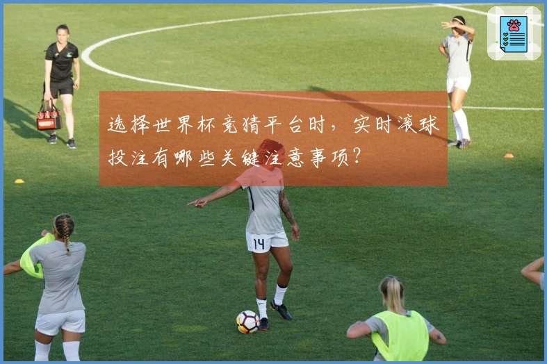 选择世界杯竞猜平台时，实时滚球投注有哪些关键注意事项？