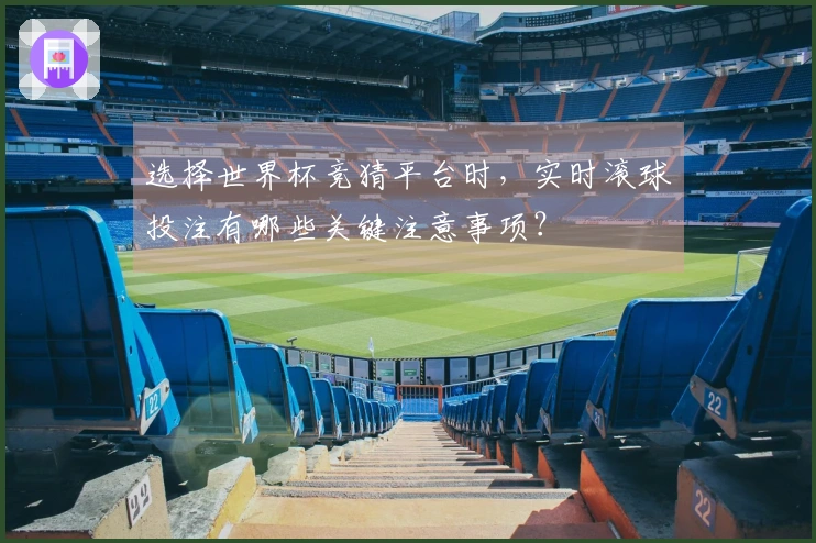 选择世界杯竞猜平台时，实时滚球投注有哪些关键注意事项？