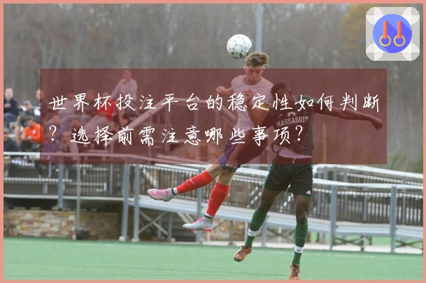 世界杯投注平台的稳定性如何判断？选择前需注意哪些事项？