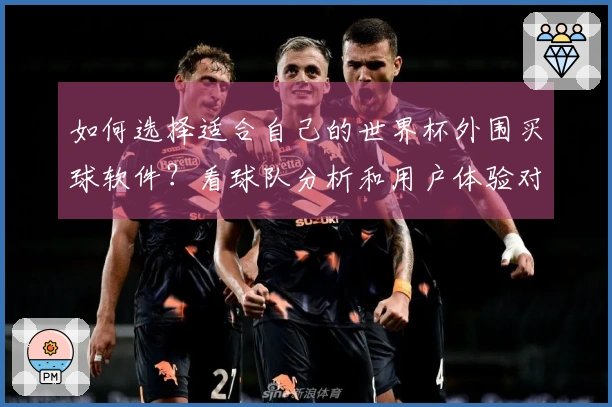 如何选择适合自己的世界杯外围买球软件？看球队分析和用户体验对比